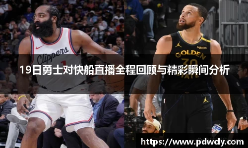 19日勇士对快船直播全程回顾与精彩瞬间分析