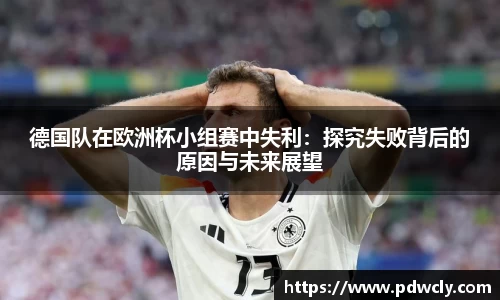 德国队在欧洲杯小组赛中失利：探究失败背后的原因与未来展望
