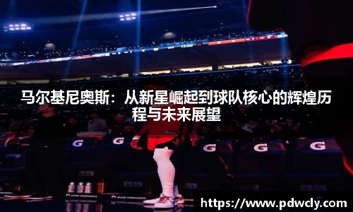 马尔基尼奥斯：从新星崛起到球队核心的辉煌历程与未来展望