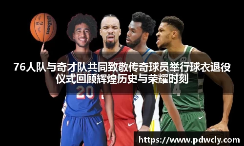 76人队与奇才队共同致敬传奇球员举行球衣退役仪式回顾辉煌历史与荣耀时刻