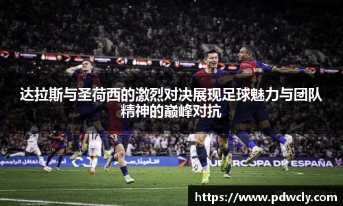 达拉斯与圣荷西的激烈对决展现足球魅力与团队精神的巅峰对抗