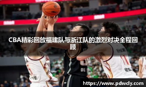 CBA精彩回放福建队与浙江队的激烈对决全程回顾