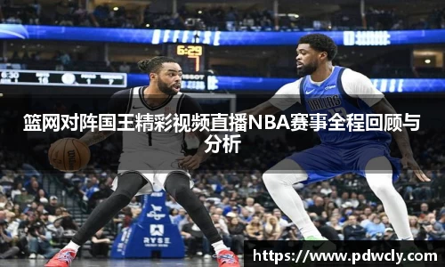 篮网对阵国王精彩视频直播NBA赛事全程回顾与分析