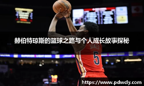 赫伯特琼斯的篮球之路与个人成长故事探秘