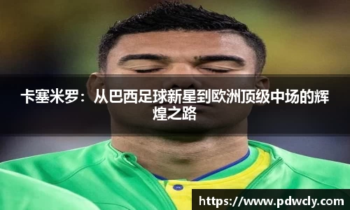 卡塞米罗：从巴西足球新星到欧洲顶级中场的辉煌之路