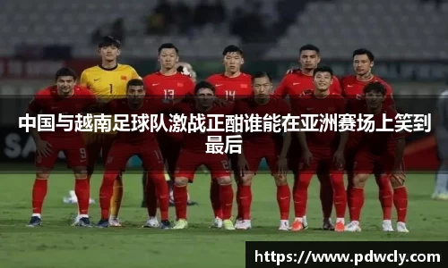 中国与越南足球队激战正酣谁能在亚洲赛场上笑到最后