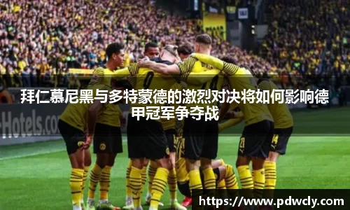 拜仁慕尼黑与多特蒙德的激烈对决将如何影响德甲冠军争夺战
