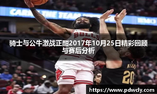 骑士与公牛激战正酣2017年10月25日精彩回顾与赛后分析