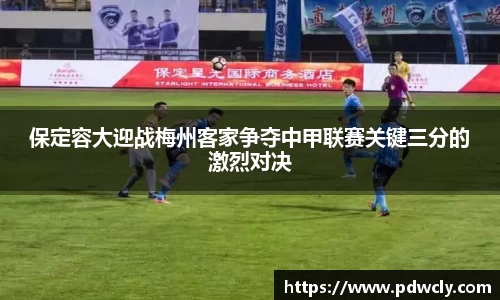 保定容大迎战梅州客家争夺中甲联赛关键三分的激烈对决