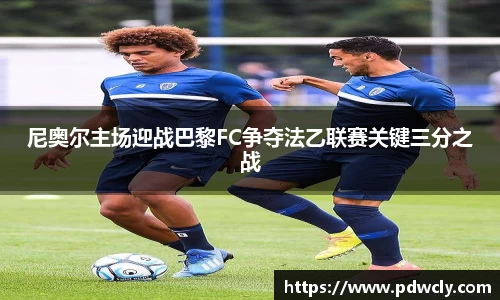 尼奥尔主场迎战巴黎FC争夺法乙联赛关键三分之战