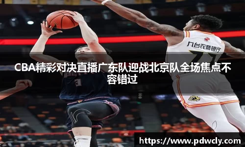CBA精彩对决直播广东队迎战北京队全场焦点不容错过
