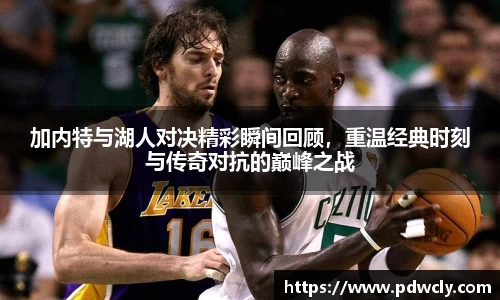 加内特与湖人对决精彩瞬间回顾，重温经典时刻与传奇对抗的巅峰之战