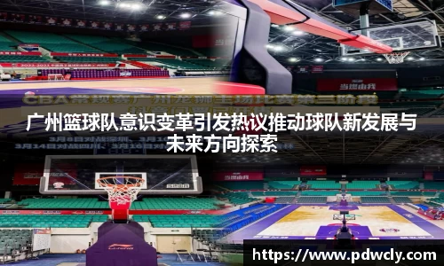 广州篮球队意识变革引发热议推动球队新发展与未来方向探索