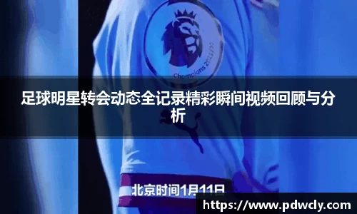 足球明星转会动态全记录精彩瞬间视频回顾与分析