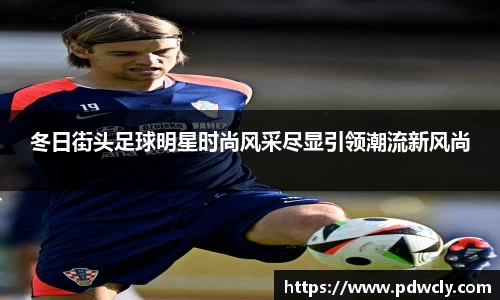 冬日街头足球明星时尚风采尽显引领潮流新风尚
