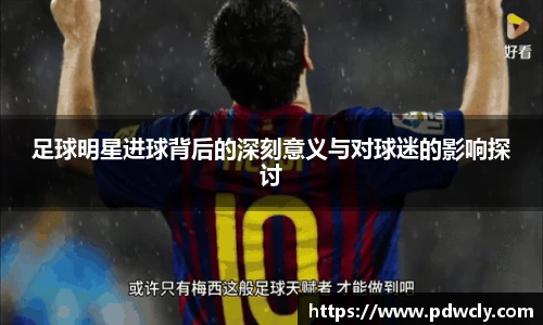 足球明星进球背后的深刻意义与对球迷的影响探讨