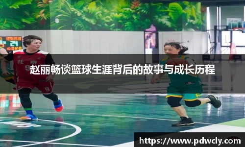 赵丽畅谈篮球生涯背后的故事与成长历程